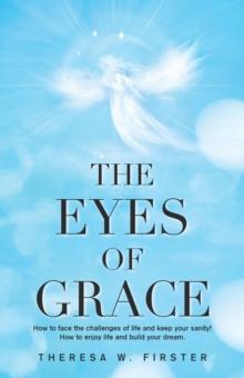 The Eyes of Grace : How to Face the Challenges of Life and Keep Your Sanity! How to Enjoy Life and Build Your Dream.