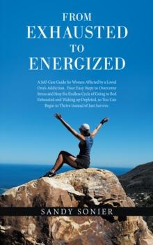 From Exhausted to Energized : A Self-Care Guide for Women Affected by a Loved One's Addiction.  Four Easy Steps to Overcome Stress and Stop the Endless Cycle of Going to Bed Exhausted and Waking up De