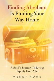 Finding Abraham Is Finding Your Way Home : A Soul's Journey to Living Happily Ever After