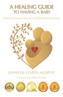 A Healing Guide to Having a Baby : Infertility, Emotional Wounds and Taking Back Your Power