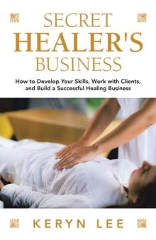 Secret Healer's Business : How to Develop Your Skills, Work with Clients, and  Build a Successful Healing Business