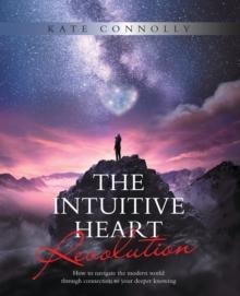 The Intuitive Heart Revolution : How to Navigate the Modern World Through Connection to Your Deeper Knowing