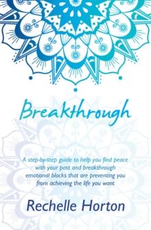 Breakthrough : A Step-By-Step Guide to Help You Find Peace with Your Past and Breakthrough Emotional Blocks That Are Preventing You from Achieving the Life You Want