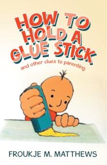 How to Hold a Glue Stick : And Other Clues to Parenting