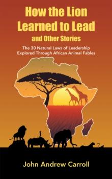 How the Lion Learned to Lead and Other Stories : The 30 Natural Laws of Leadership Explored Through African Animal Fables