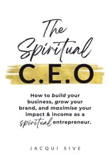 The Spiritual CEO : How to build your business, grow your brand, and maximise your impact and income as a spiritual entrepreneur