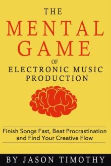 Music Habits - The Mental Game of Electronic Music Production : Finish Songs Fast, Beat Procrastination and Find Your Creative Flow