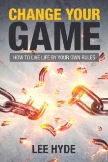 Change Your Game : How to Live Life by Your Own Rules