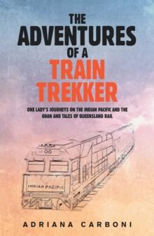 The Adventures of a Train Trekker : One Lady's Journeys on the Indian Pacific and the Ghan and Tales of Queensland Rail