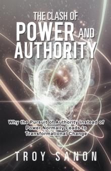 The Clash of Power and Authority : Why the Pursuit of Authority Instead of Power Normally Leads to Transformational Change