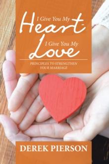 I Give You My Heart - I Give You My Love : Principles to Strengthen Your Marriage