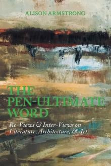 The Pen-Ultimate Word : Re-Views & Inter-Views on Literature, Architecture, & Art