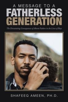 A Message to a Fatherless Generation : The Devastating Consequences of Absent Fathers in the Lives of Boys