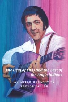 The Deaf of Elvis and the Last of the Anglo Indians : An Autobiography by Trevor Taylor