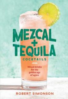 Mezcal and Tequila Cocktails : Mixed Drinks for the Golden Age of Agave