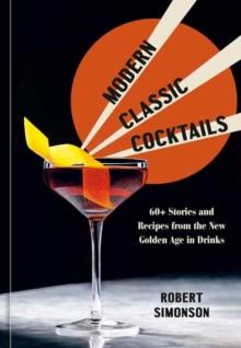 Modern Classic Cocktails : 60+ Stories and Recipes from the New Golden Age in Drinks