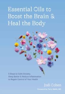 Essential Oils to Boost the Brain and Heal the Body : 5 Steps to Calm Anxiety, Sleep Better, Reduce Inflammation, and Regain Control of Your Health