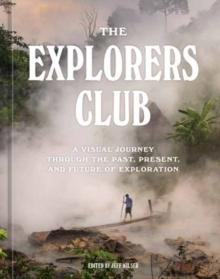 The Explorers Club : A Visual Journey Through the Past, Present, and Future of Exploration