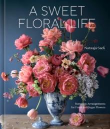 A Sweet Floral Life : Romantic Arrangements for Fresh and Sugar Flowers A Floral Decor Book