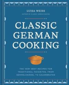 Classic German Cooking : The Very Best Recipes for Traditional Favorites, from Semmelknodel to Sauerbraten