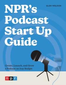 NPR's Podcast Start Up Guide : Create, Launch, and Grow a Podcast on Any Budget