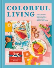 Colorful Living : Simple Ways to Brighten Your World through Design, Decor, Fashion, and More