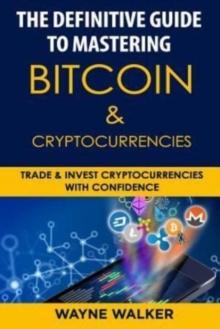 The Definitive Guide to Mastering Bitcoin & Cryptocurrencies : Trade and Invest Cryptocurrencies with Confidence