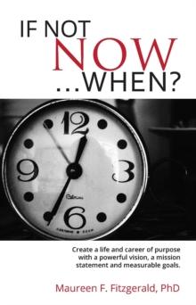 If Not Now, When? : Create a life and career of purpose with a powerful vision, a mission  statement and measurable goals