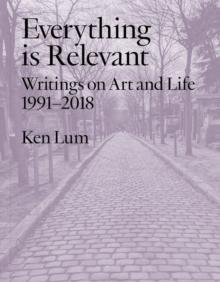 Everything is Relevant : Writings on Art and Life, 1991-2018