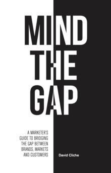 Mind The Gap : A Marketer's Guide to Bridging the Gap Between Brands, Markets and Customers