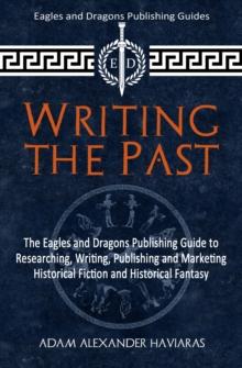 Writing the Past : The Eagles and Dragons Publishing Guide to Researching, Writing, Publishing and Marketing Historical Fiction and Historical Fantasy