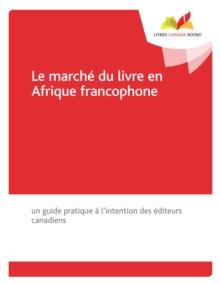 Le marche du livre en Afrique francophone : Un guide pratique a l'intention des editeurs canadiens