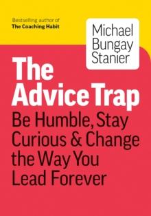 The Advice Trap : Be Humble, Stay Curious & Change the Way You Lead Forever