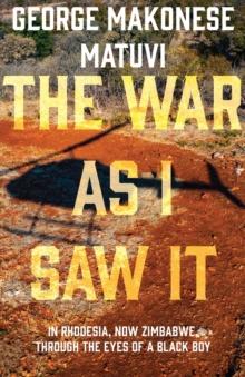 The War as I Saw It : In Rhodesia, Now Zimbabwe, Through the Eyes of a Black Boy