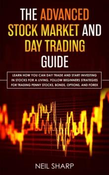 The Advanced Stock Market and Day Trading Guide : Learn How You Can Day Trade and Start Investing in Stocks for a living, follow beginners strategies for trading penny stocks, bonds, options, and fore