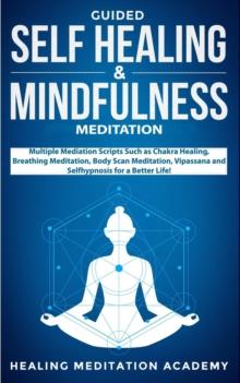 Guided Self Healing & Mindfulness Meditation : Multiple Mediation Scripts Such as Chakra Healing, Breathing Meditation, Body Scan Meditation, Vipassana and Selfhypnosis for a Better Life!