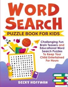 Word Search Puzzle Book For Kids : Challenging Fun Brain Teasers and Educational Word Search Puzzles To Keep Your Child Entertained For Hours