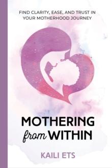 Mothering from Within : Find Clarity, Ease, and Trust in Your Motherhood Journey