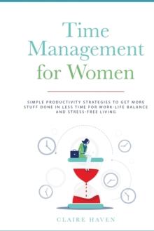 Time Management for Women : Simple Productivity Strategies to Get More Stuff Done in Less Time for Work-Life Balance and Stress-Free Living