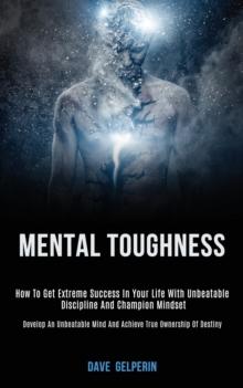 Mental Toughness : How to Get Extreme Success in Your Life With Unbeatable Discipline and Champion Mindset (Develop an Unbeatable Mind and Achieve True Ownership of Destiny)