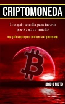 Criptomoneda : Una guia sencilla para invertir poco y ganar mucho (Una guia simple para dominar la criptomoneda)