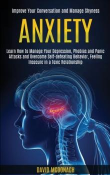 Anxiety : Learn How to Manage Your Depression, Phobias and Panic Attacks and Overcome Self-defeating Behavior, Feeling Insecure in a Toxic Relationship (Improve Your Conversation and Manage Shyness)