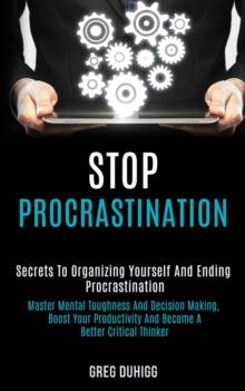 Stop Procrastination : Secrets to Organizing Yourself and Ending Procrastination (Master Mental Toughness and Decision Making, Boost Your Productivity and Become a Better Critical Thinker)