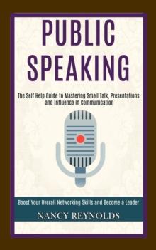 Public Speaking : The Self Help Guide to Mastering Small Talk, Presentations and Influence in Communication (Boost Your Overall Networking Skills and Become a Leader)