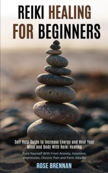 Reiki Healing for Beginners : Self Help Guide to Increase Energy and Heal Your Mind and Body With Reiki Healing (Cure Yourself With From Anxiety, Insomnia, Depression, Chronic Pain and Panic Attacks)