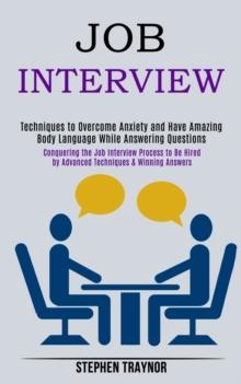 Job Interview : Conquering the Job Interview Process to Be Hired by Advanced Techniques & Winning Answers (Techniques to Overcome Anxiety and Have Amazing Body Language While Answering Questions)