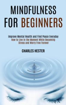 Mindfulness for Beginners : Improve Mental Health and Find Peace Everyday (How to Live in the Moment While Becoming Stress and Worry Free Forever)