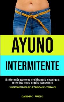 Ayuno Intermitente : El metodo mas poderoso y cientificamente probado para convertirse en una maquina quemagrasas (La guia completa para que los principiantes pierdan peso)