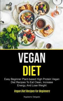 Vegan Diet : Easy Beginner Plant-based High Protein Vegan Diet Recipes To Eat Clean, Increase Energy, And Lose Weight (Vegan Diet Recipes For Beginners)