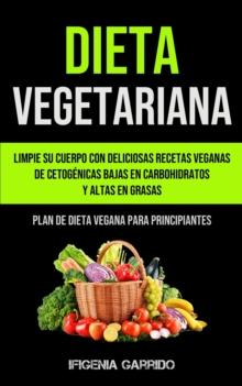 Dieta Vegetariana : Limpie su cuerpo con deliciosas recetas veganas de cetogenicas bajas en carbohidratos y altas en grasas (Plan de dieta vegana para principiantes)